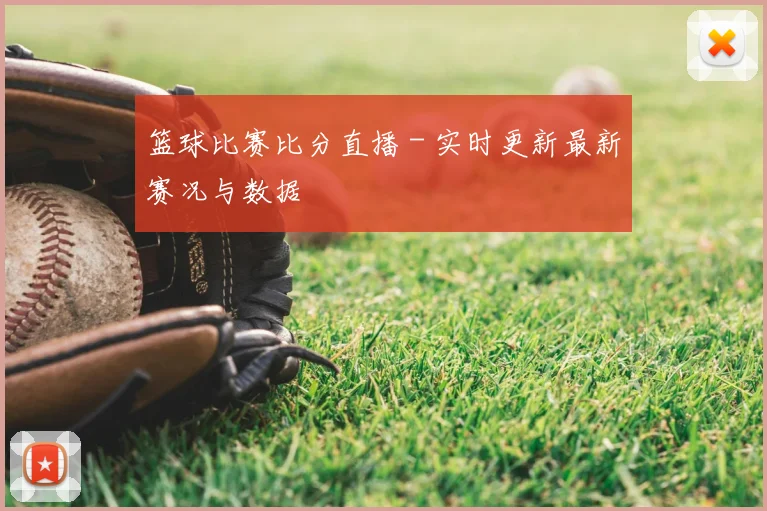 篮球比赛比分直播 - 实时更新最新赛况与数据