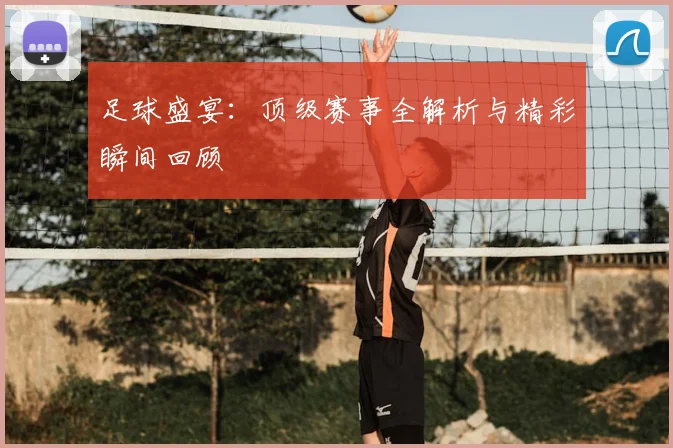 足球盛宴：顶级赛事全解析与精彩瞬间回顾