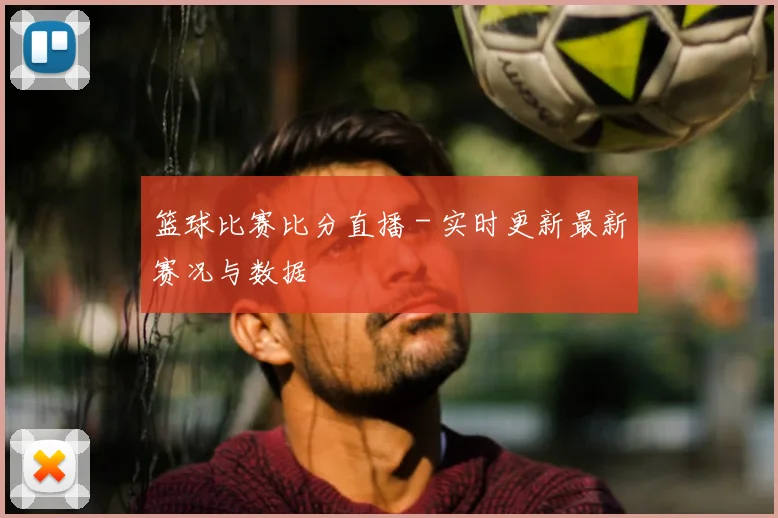 篮球比赛比分直播 - 实时更新最新赛况与数据