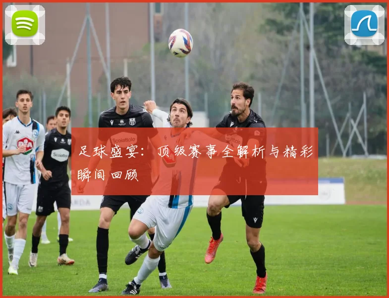 足球盛宴：顶级赛事全解析与精彩瞬间回顾