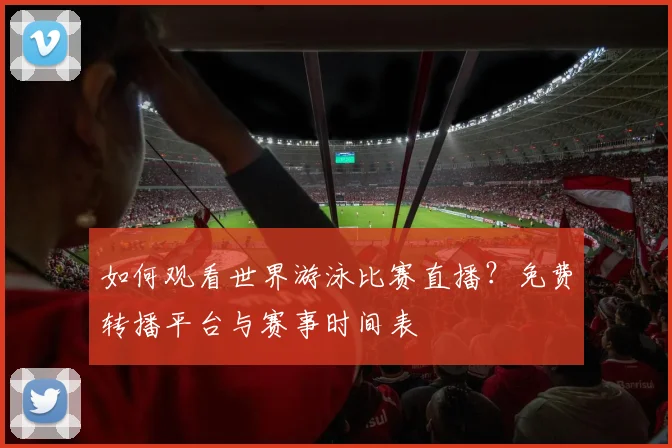 如何观看世界游泳比赛直播？免费转播平台与赛事时间表