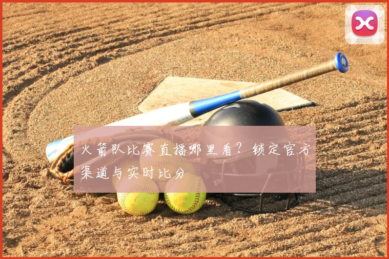 火箭队比赛直播哪里看？锁定官方渠道与实时比分
