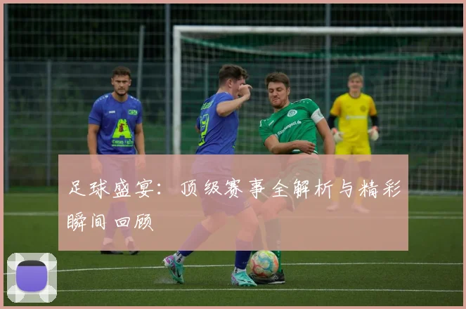 足球盛宴：顶级赛事全解析与精彩瞬间回顾