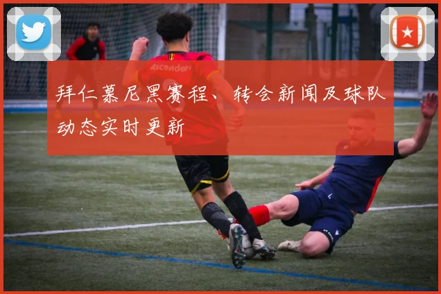 拜仁慕尼黑赛程、转会新闻及球队动态实时更新